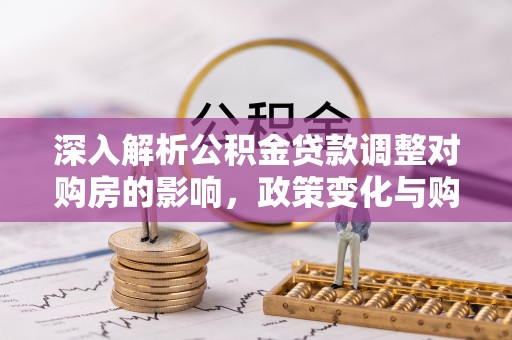 凭祥深入解析公积金贷款调整对购房的影响，政策变化与购房者选择