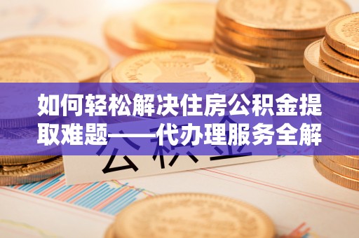 凭祥如何轻松解决住房公积金提取难题——代办理服务全解析