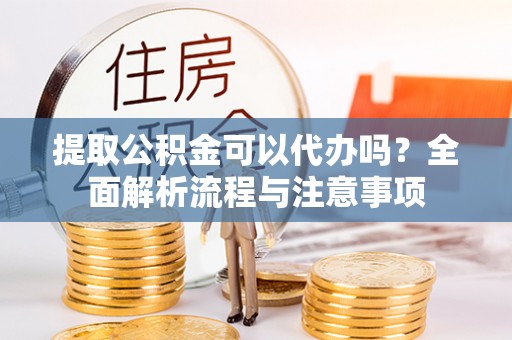 凭祥提取公积金可以代办吗？全面解析流程与注意事项