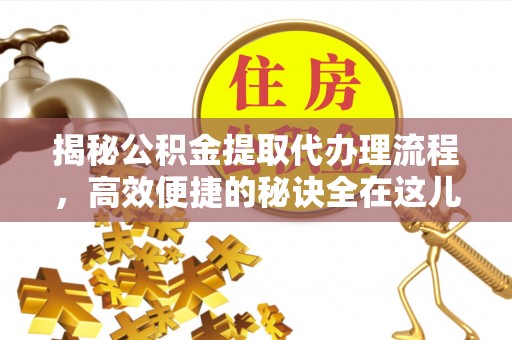 凭祥揭秘公积金提取代办理流程，高效便捷的秘诀全在这儿