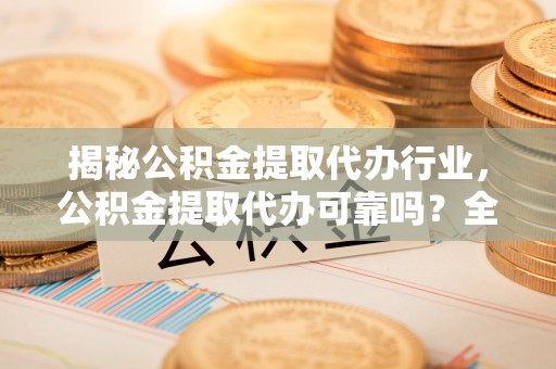 凭祥揭秘公积金提取代办行业，公积金提取代办可靠吗？全面解析与风险规避