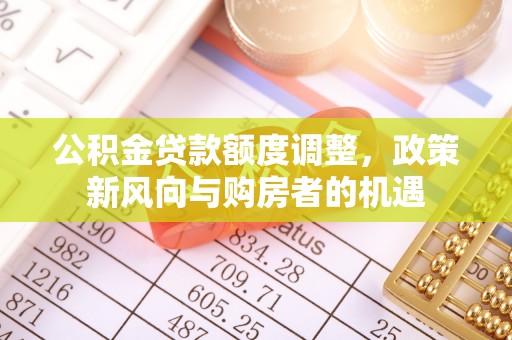 凭祥公积金贷款额度调整，政策新风向与购房者的机遇