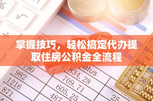 凭祥掌握技巧，轻松搞定代办提取住房公积金全流程
