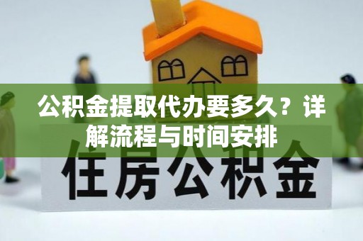凭祥公积金提取代办要多久？详解流程与时间安排