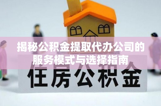 凭祥揭秘公积金提取代办公司的服务模式与选择指南