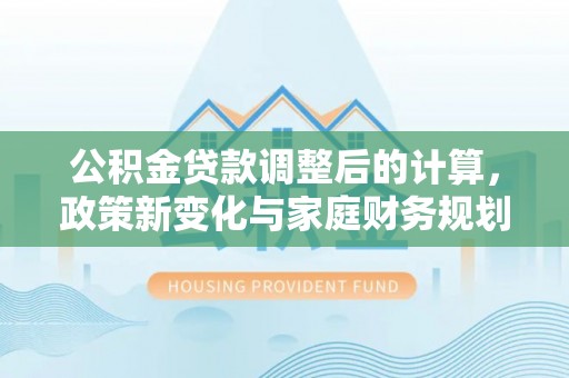 凭祥公积金贷款调整后的计算，政策新变化与家庭财务规划