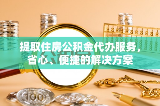 凭祥提取住房公积金代办服务，省心、便捷的解决方案