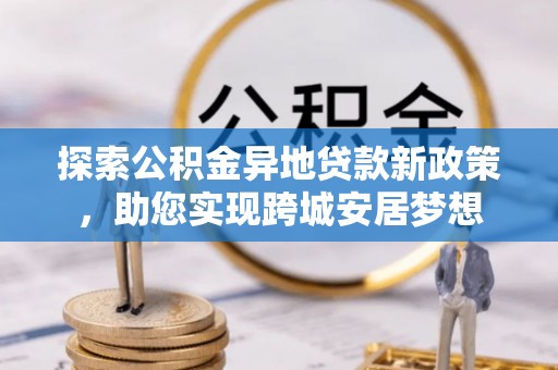 凭祥探索公积金异地贷款新政策，助您实现跨城安居梦想