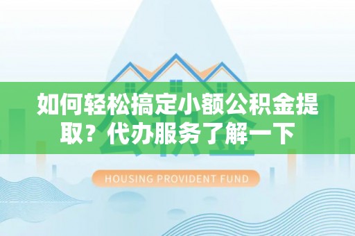 凭祥如何轻松搞定小额公积金提取？代办服务了解一下