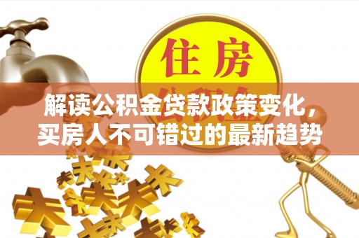 凭祥解读公积金贷款政策变化，买房人不可错过的最新趋势