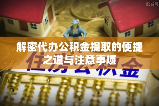 凭祥解密代办公积金提取的便捷之道与注意事项