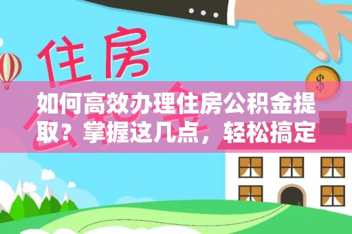 凭祥如何高效办理住房公积金提取？掌握这几点，轻松搞定！