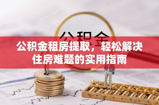 凭祥公积金租房提取，轻松解决住房难题的实用指南