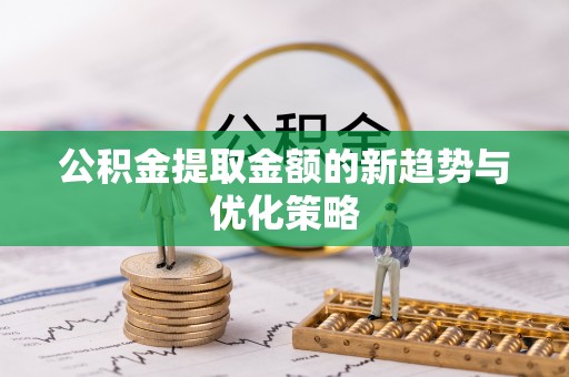 凭祥公积金提取金额的新趋势与优化策略
