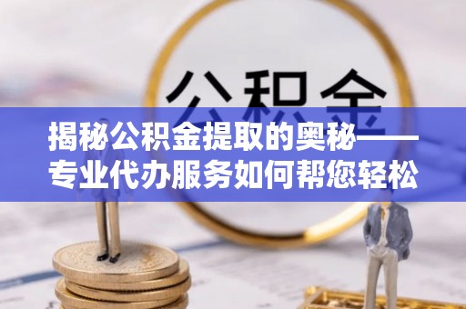 凭祥揭秘公积金提取的奥秘——专业代办服务如何帮您轻松搞定