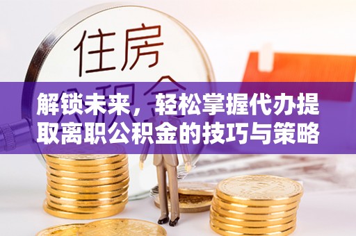 凭祥解锁未来，轻松掌握代办提取离职公积金的技巧与策略