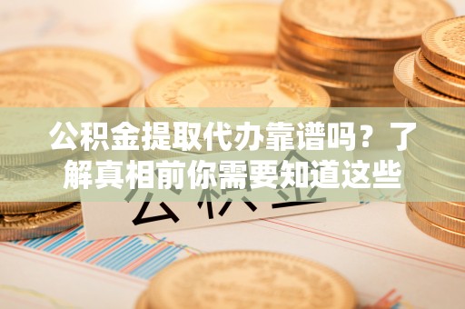 凭祥公积金提取代办靠谱吗？了解真相前你需要知道这些