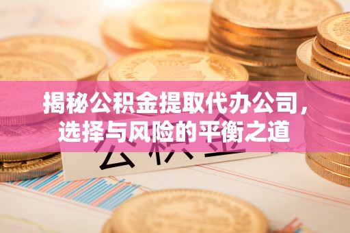 凭祥揭秘公积金提取代办公司，选择与风险的平衡之道