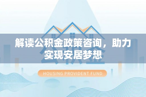 凭祥解读公积金政策咨询，助力实现安居梦想