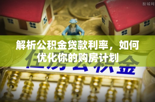凭祥解析公积金贷款利率，如何优化你的购房计划