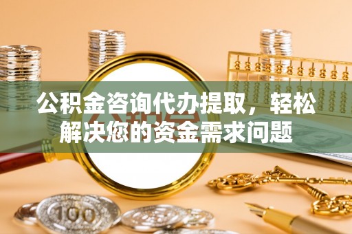 凭祥公积金咨询代办提取，轻松解决您的资金需求问题