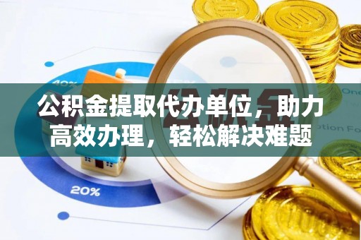 凭祥公积金提取代办单位，助力高效办理，轻松解决难题