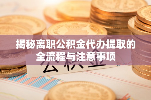 凭祥揭秘离职公积金代办提取的全流程与注意事项