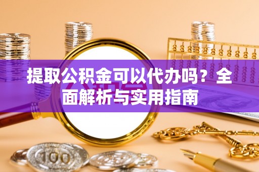 凭祥提取公积金可以代办吗？全面解析与实用指南