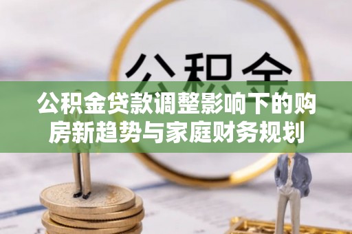 凭祥公积金贷款调整影响下的购房新趋势与家庭财务规划