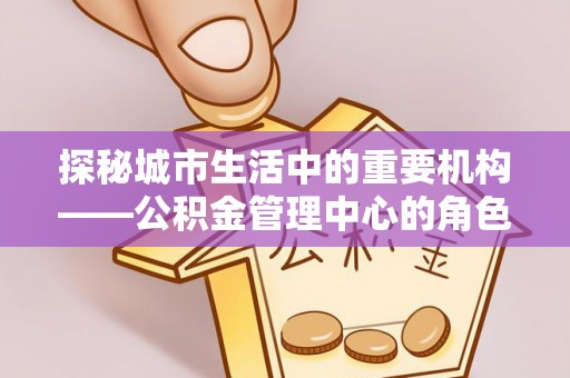 凭祥探秘城市生活中的重要机构——公积金管理中心的角色与意义