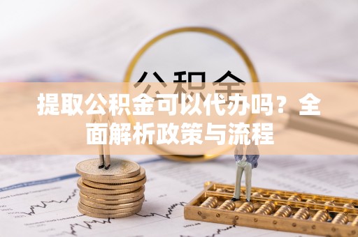 凭祥提取公积金可以代办吗？全面解析政策与流程