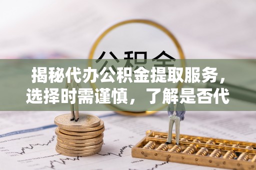 凭祥揭秘代办公积金提取服务，选择时需谨慎，了解是否代办公积金提取可靠吗？