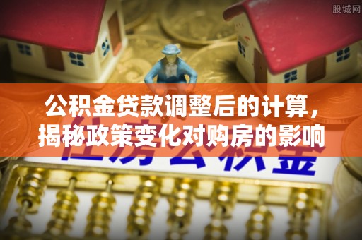 凭祥公积金贷款调整后的计算，揭秘政策变化对购房的影响