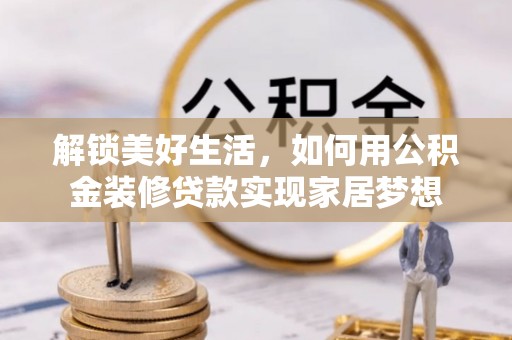 凭祥解锁美好生活，如何用公积金装修贷款实现家居梦想