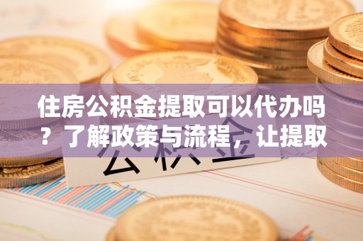 凭祥住房公积金提取可以代办吗？了解政策与流程，让提取更便捷