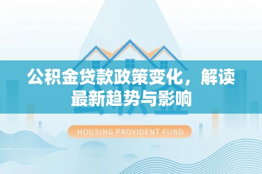 凭祥公积金贷款政策变化，解读最新趋势与影响