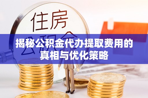 凭祥揭秘公积金代办提取费用的真相与优化策略