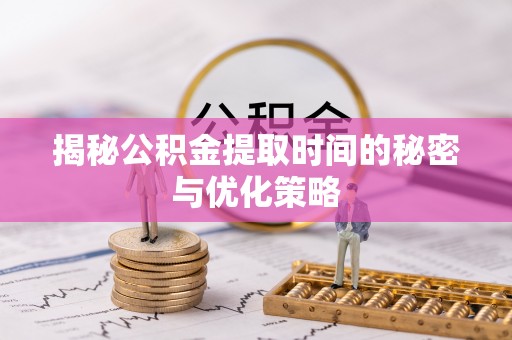 凭祥揭秘公积金提取时间的秘密与优化策略