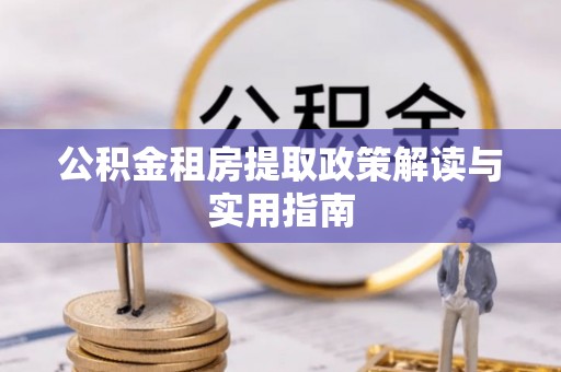 凭祥公积金租房提取政策解读与实用指南