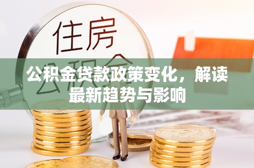 凭祥公积金贷款政策变化，解读最新趋势与影响