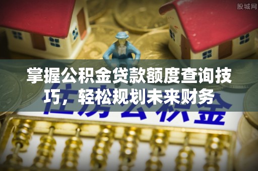 凭祥掌握公积金贷款额度查询技巧，轻松规划未来财务