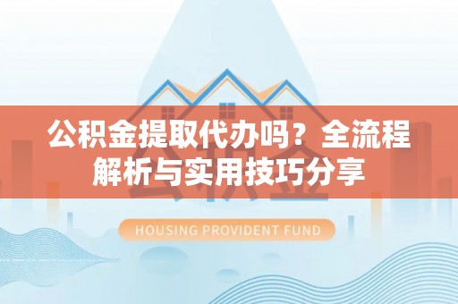 凭祥公积金提取代办吗？全流程解析与实用技巧分享
