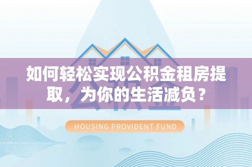 凭祥如何轻松实现公积金租房提取，为你的生活减负？