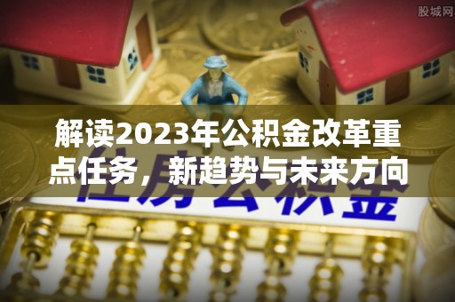 凭祥解读2023年公积金改革重点任务，新趋势与未来方向