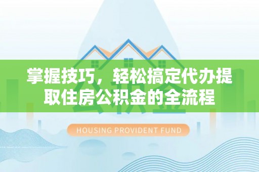 凭祥掌握技巧，轻松搞定代办提取住房公积金的全流程