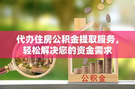 凭祥代办住房公积金提取服务，轻松解决您的资金需求