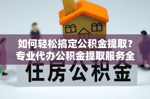 凭祥如何轻松搞定公积金提取？专业代办公积金提取服务全解析
