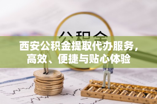 凭祥西安公积金提取代办服务，高效、便捷与贴心体验