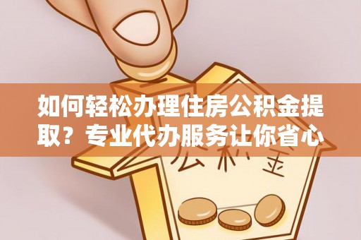 凭祥如何轻松办理住房公积金提取？专业代办服务让你省心无忧