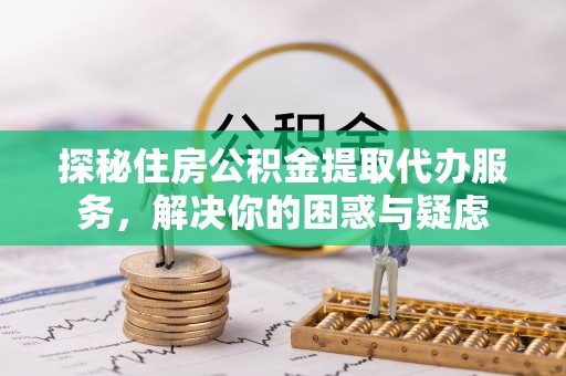 凭祥探秘住房公积金提取代办服务，解决你的困惑与疑虑